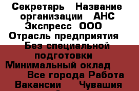 Секретарь › Название организации ­ АНС Экспресс, ООО › Отрасль предприятия ­ Без специальной подготовки › Минимальный оклад ­ 35 000 - Все города Работа » Вакансии   . Чувашия респ.,Алатырь г.